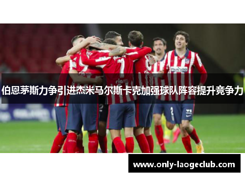 伯恩茅斯力争引进杰米马尔斯卡克加强球队阵容提升竞争力