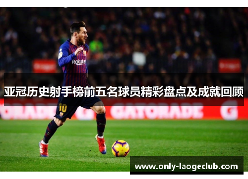 亚冠历史射手榜前五名球员精彩盘点及成就回顾