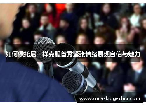 如何像托尼一样克服首秀紧张情绪展现自信与魅力