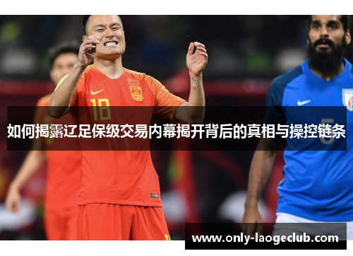 如何揭露辽足保级交易内幕揭开背后的真相与操控链条