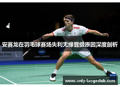 安赛龙在羽毛球赛场失利无缘晋级原因深度剖析