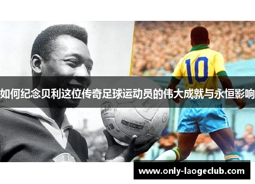 如何纪念贝利这位传奇足球运动员的伟大成就与永恒影响