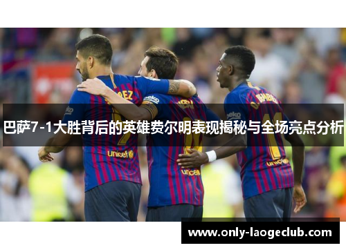 巴萨7-1大胜背后的英雄费尔明表现揭秘与全场亮点分析