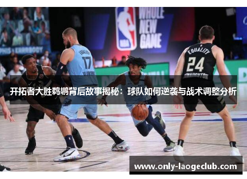开拓者大胜鹈鹕背后故事揭秘：球队如何逆袭与战术调整分析