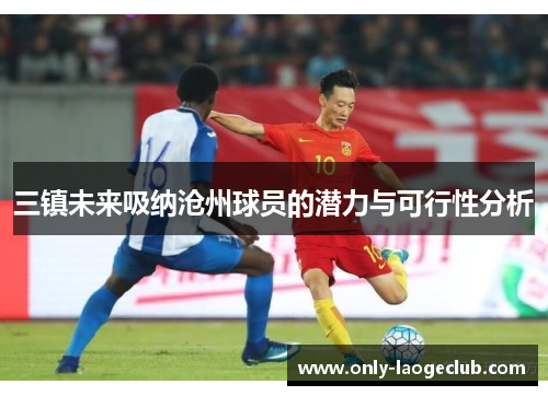 三镇未来吸纳沧州球员的潜力与可行性分析