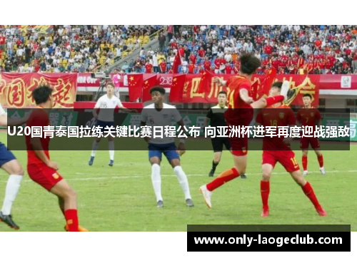 U20国青泰国拉练关键比赛日程公布 向亚洲杯进军再度迎战强敌