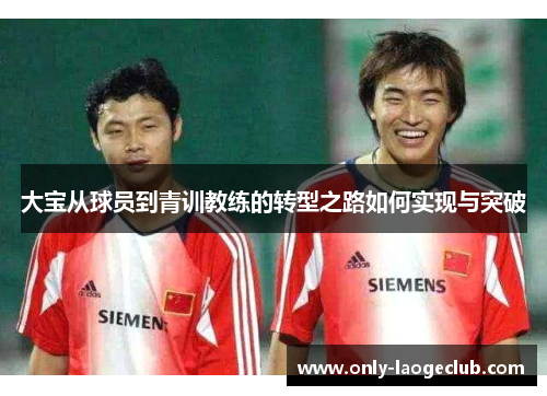 大宝从球员到青训教练的转型之路如何实现与突破