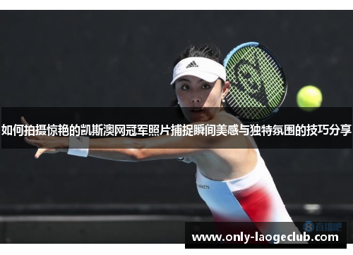 如何拍摄惊艳的凯斯澳网冠军照片捕捉瞬间美感与独特氛围的技巧分享