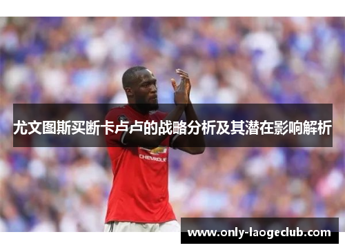 尤文图斯买断卡卢卢的战略分析及其潜在影响解析