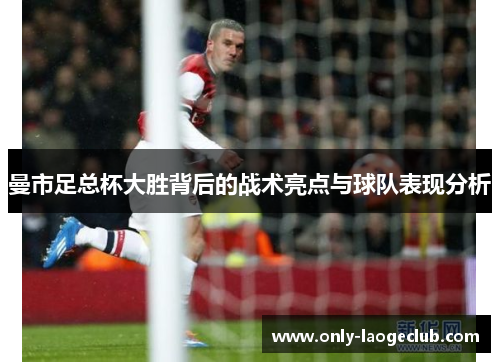 曼市足总杯大胜背后的战术亮点与球队表现分析