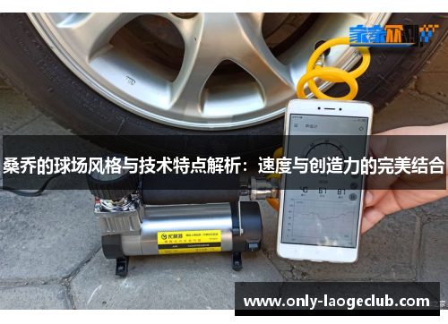 桑乔的球场风格与技术特点解析：速度与创造力的完美结合