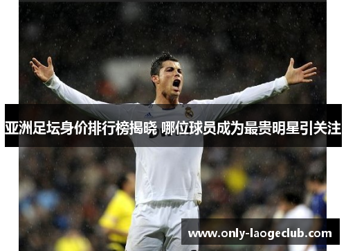 亚洲足坛身价排行榜揭晓 哪位球员成为最贵明星引关注