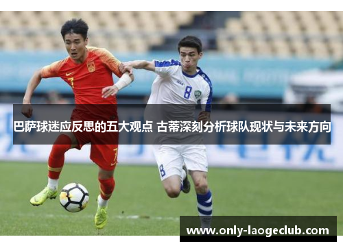 巴萨球迷应反思的五大观点 古蒂深刻分析球队现状与未来方向