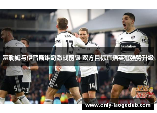 富勒姆与伊普斯维奇激战前瞻 双方目标直指英冠强势升级