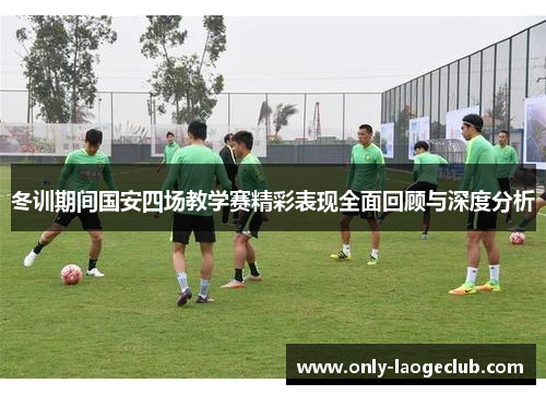 冬训期间国安四场教学赛精彩表现全面回顾与深度分析