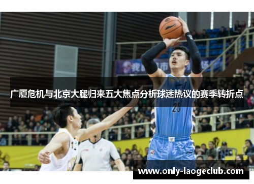 广厦危机与北京大腿归来五大焦点分析球迷热议的赛季转折点