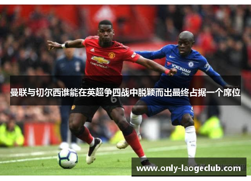 曼联与切尔西谁能在英超争四战中脱颖而出最终占据一个席位