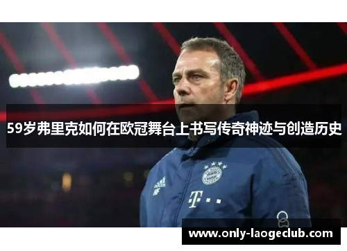 59岁弗里克如何在欧冠舞台上书写传奇神迹与创造历史