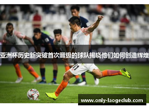 亚洲杯历史新突破首次晋级的球队揭晓他们如何创造辉煌