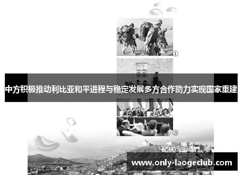 中方积极推动利比亚和平进程与稳定发展多方合作助力实现国家重建