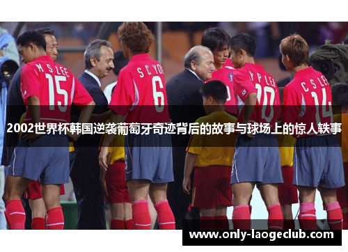 2002世界杯韩国逆袭葡萄牙奇迹背后的故事与球场上的惊人轶事