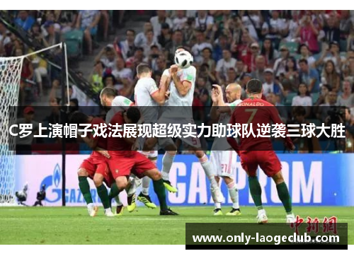 C罗上演帽子戏法展现超级实力助球队逆袭三球大胜