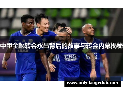 中甲金靴转会永昌背后的故事与转会内幕揭秘