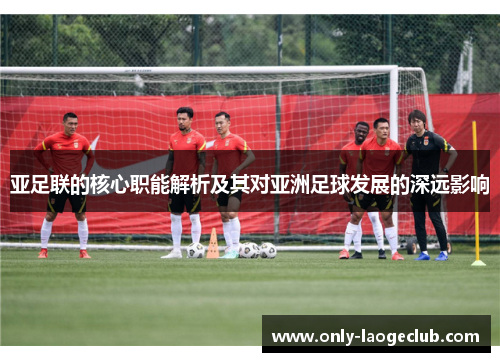 亚足联的核心职能解析及其对亚洲足球发展的深远影响