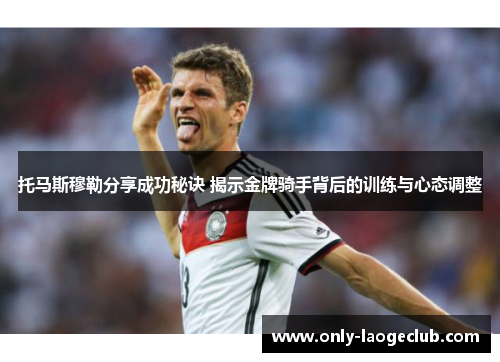 托马斯穆勒分享成功秘诀 揭示金牌骑手背后的训练与心态调整