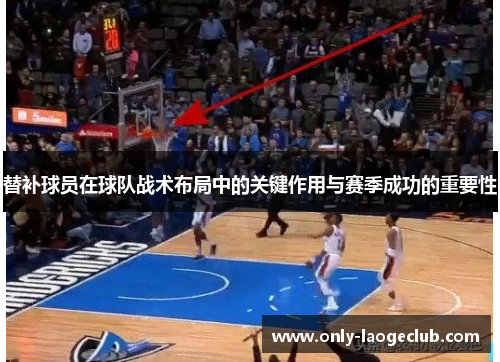替补球员在球队战术布局中的关键作用与赛季成功的重要性