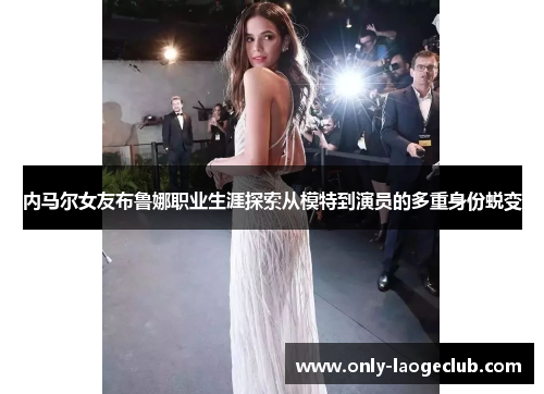 内马尔女友布鲁娜职业生涯探索从模特到演员的多重身份蜕变