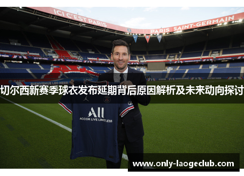 切尔西新赛季球衣发布延期背后原因解析及未来动向探讨