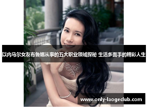 以内马尔女友布鲁娜从事的五大职业领域探秘 生活多面手的精彩人生