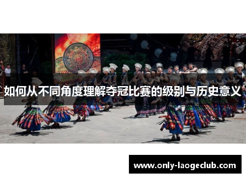 如何从不同角度理解夺冠比赛的级别与历史意义