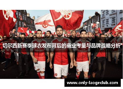 切尔西新赛季球衣发布背后的商业考量与品牌战略分析