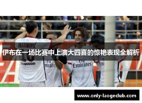 伊布在一场比赛中上演大四喜的惊艳表现全解析