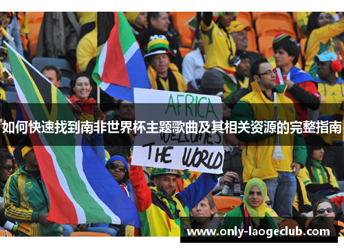 如何快速找到南非世界杯主题歌曲及其相关资源的完整指南