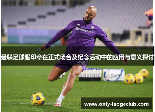 曼联足球服印章在正式场合及纪念活动中的应用与意义探讨