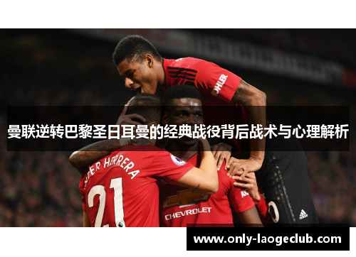 曼联逆转巴黎圣日耳曼的经典战役背后战术与心理解析