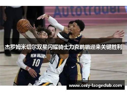 杰罗姆米切尔双星闪耀骑士力克鹈鹕迎来关键胜利