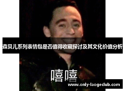 森贝儿系列表情包是否值得收藏探讨及其文化价值分析