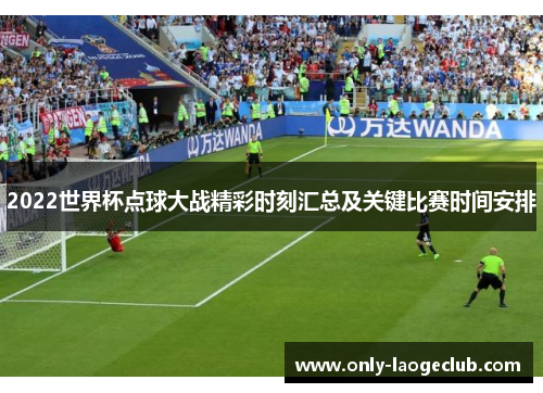 2022世界杯点球大战精彩时刻汇总及关键比赛时间安排