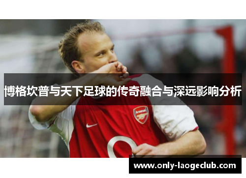 博格坎普与天下足球的传奇融合与深远影响分析