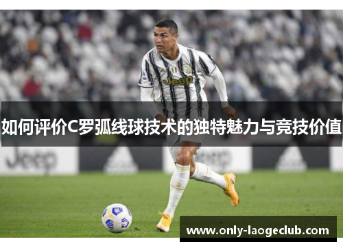 如何评价C罗弧线球技术的独特魅力与竞技价值