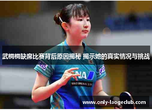 武桐桐缺席比赛背后原因揭秘 揭示她的真实情况与挑战
