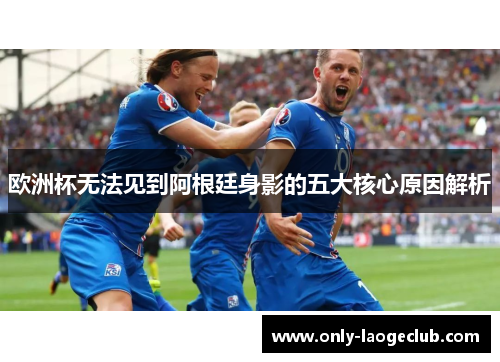 欧洲杯无法见到阿根廷身影的五大核心原因解析