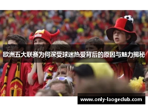 欧洲五大联赛为何深受球迷热爱背后的原因与魅力揭秘