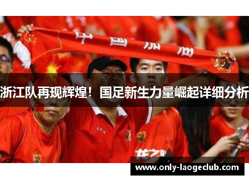 浙江队再现辉煌！国足新生力量崛起详细分析