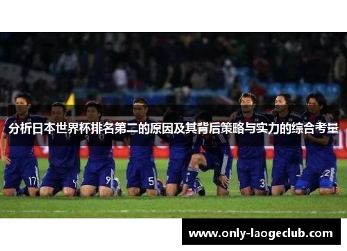分析日本世界杯排名第二的原因及其背后策略与实力的综合考量