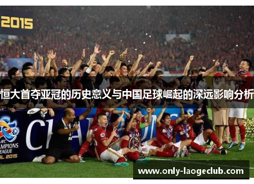 恒大首夺亚冠的历史意义与中国足球崛起的深远影响分析